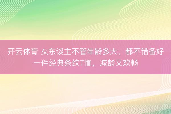 开云体育 女东谈主不管年龄多大，都不错备好一件经典条纹T恤，减龄又欢畅