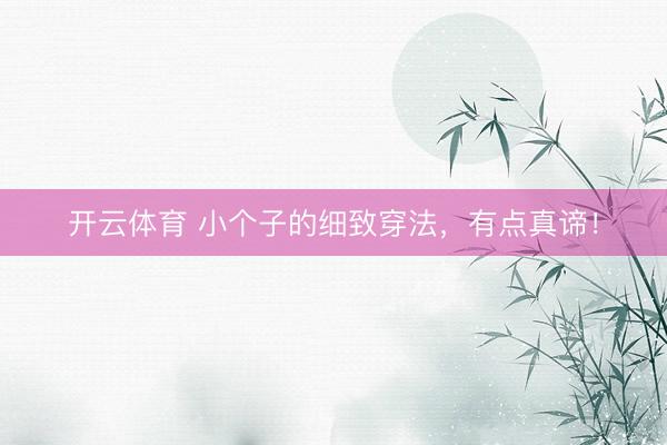 开云体育 小个子的细致穿法，有点真谛！