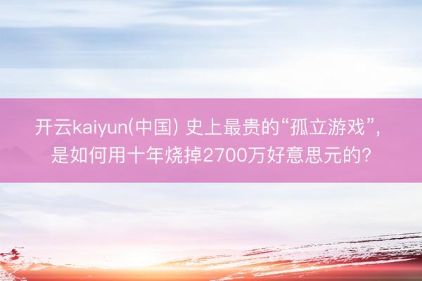 开云kaiyun(中国) 史上最贵的“孤立游戏”， 是如何用十年烧掉2700万好意思元的?
