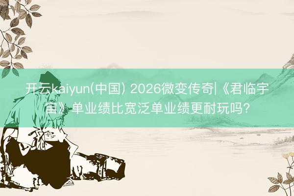 开云kaiyun(中国) 2026微变传奇|《君临宇宙》单业绩比宽泛单业绩更耐玩吗?