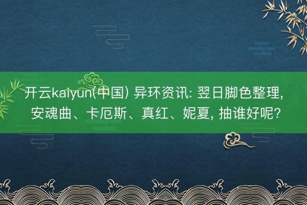 开云kaiyun(中国) 异环资讯: 翌日脚色整理， 安魂曲、卡厄斯、真红、妮夏， 抽谁好呢?