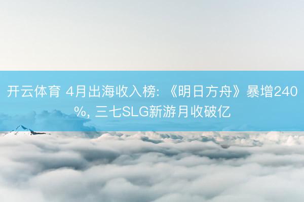 开云体育 4月出海收入榜: 《明日方舟》暴增240%， 三七SLG新游月收破亿