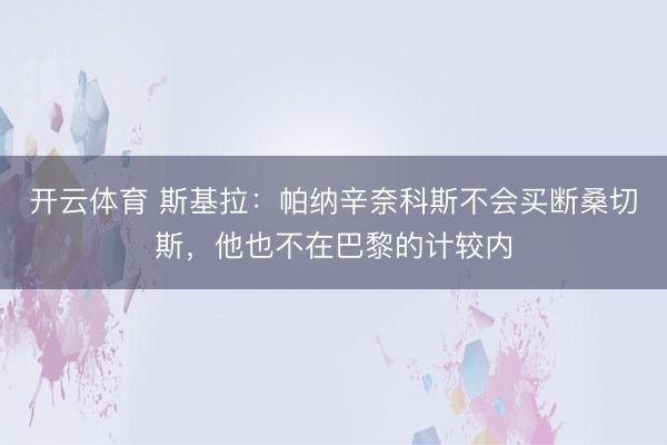 开云体育 斯基拉:帕纳辛奈科斯不会买断桑切斯,他也不在巴黎的计较内