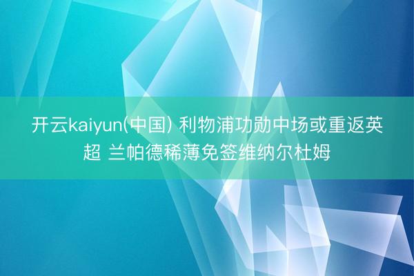 开云kaiyun(中国) 利物浦功勋中场或重返英超 兰帕德稀薄免签维纳尔杜姆