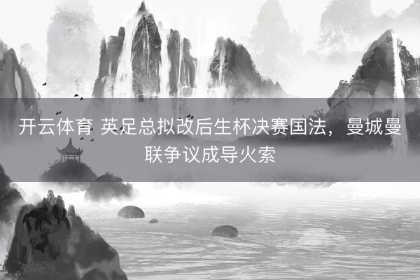开云体育 英足总拟改后生杯决赛国法，曼城曼联争议成导火索