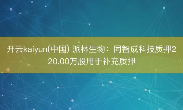 开云kaiyun(中国) 派林生物:同智成科技质押220.00万股用于补充质押