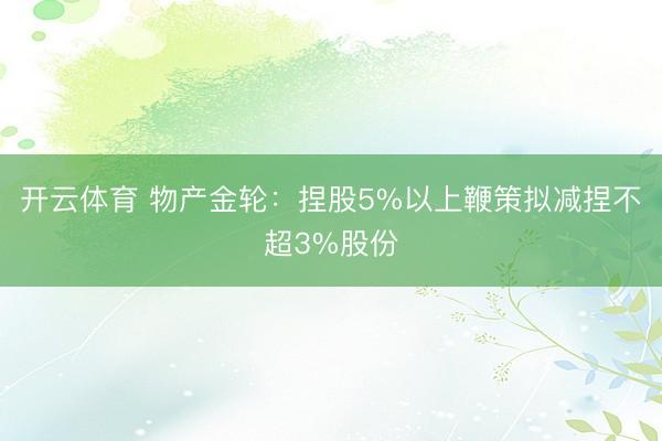 开云体育 物产金轮：捏股5%以上鞭策拟减捏不超3%股份