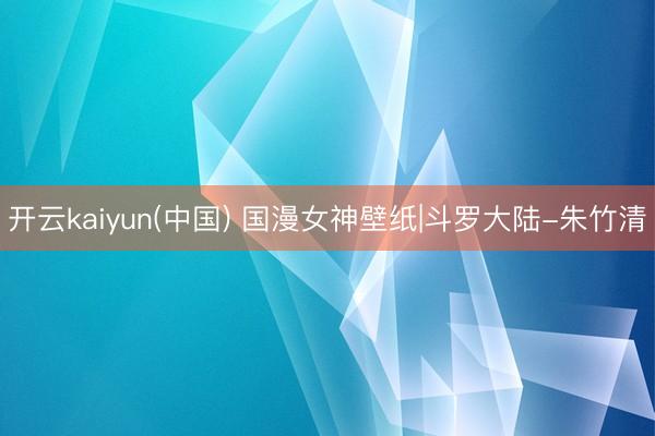 开云kaiyun(中国) 国漫女神壁纸|斗罗大陆-朱竹清