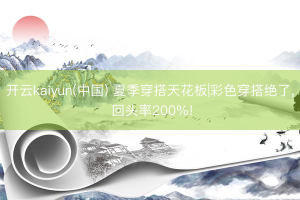 开云kaiyun(中国) 夏季穿搭天花板|彩色穿搭绝了， 回头率200%!