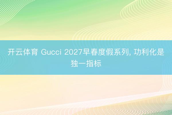 开云体育 Gucci 2027早春度假系列， 功利化是独一指标