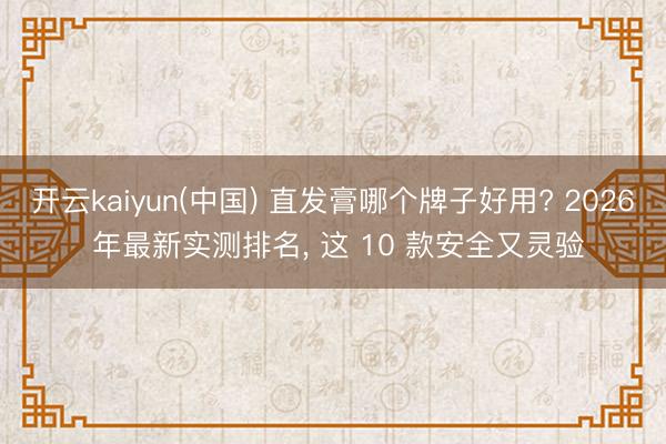 开云kaiyun(中国) 直发膏哪个牌子好用? 2026 年最新实测排名， 这 10 款安全又灵验