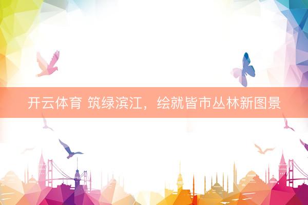 开云体育 筑绿滨江，绘就皆市丛林新图景