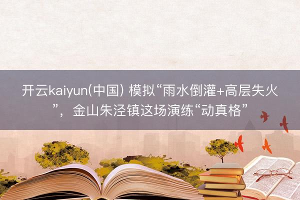 开云kaiyun(中国) 模拟“雨水倒灌+高层失火”，金山朱泾镇这场演练“动真格”