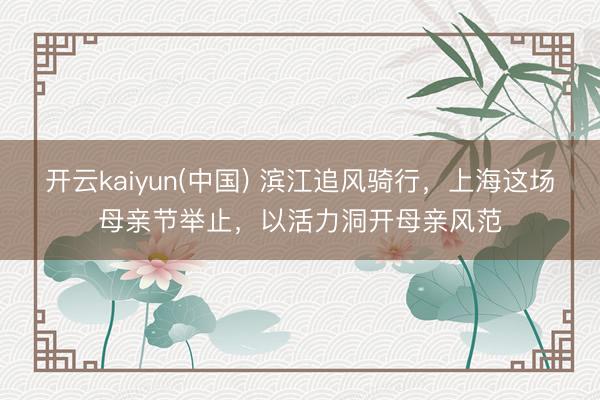 开云kaiyun(中国) 滨江追风骑行，上海这场母亲节举止，以活力洞开母亲风范