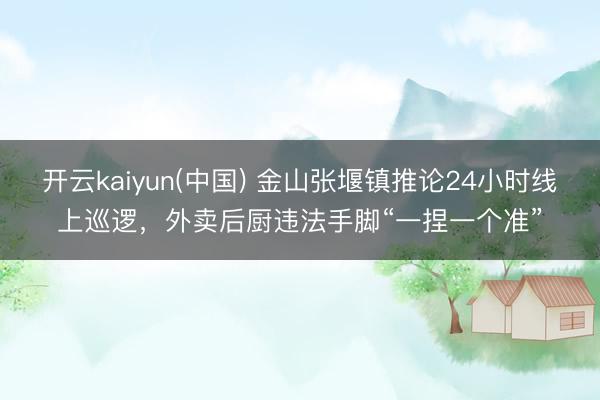 开云kaiyun(中国) 金山张堰镇推论24小时线上巡逻，外卖后厨违法手脚“一捏一个准”