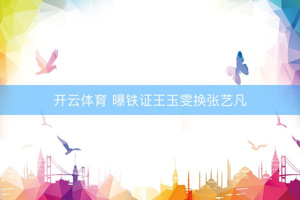 开云体育 曝铁证王玉雯换张艺凡