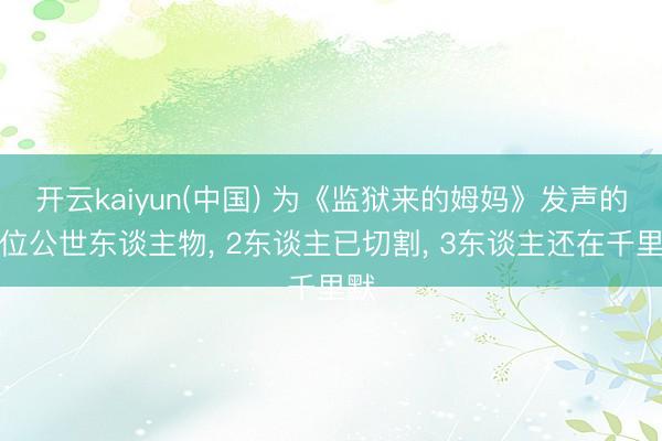 开云kaiyun(中国) 为《监狱来的姆妈》发声的五位公世东谈主物， 2东谈主已切割， 3东谈主还在千里默