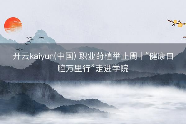 开云kaiyun(中国) 职业莳植举止周 | “健康口腔万里行”走进学院