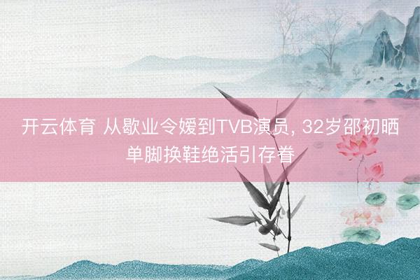 开云体育 从歇业令嫒到TVB演员， 32岁邵初晒单脚换鞋绝活引存眷