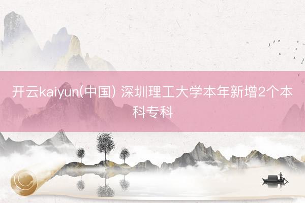 开云kaiyun(中国) 深圳理工大学本年新增2个本科专科