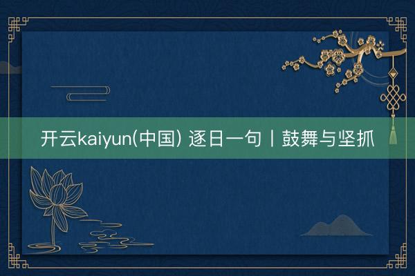 开云kaiyun(中国) 逐日一句丨鼓舞与坚抓