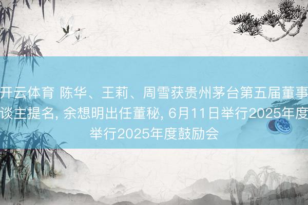 开云体育 陈华、王莉、周雪获贵州茅台第五届董事候选东谈主提名， 余想明出任董秘， 6月11日举行2025年度鼓励会