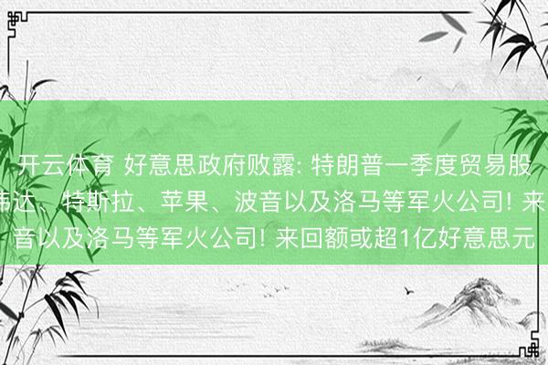 开云体育 好意思政府败露: 特朗普一季度贸易股票3600屡次， 波及英伟达、特斯拉、苹果、波音以及洛马等军火公司! 来回额或超1亿好意思元
