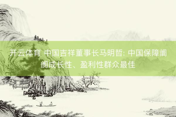 开云体育 中国吉祥董事长马明哲: 中国保障阛阓成长性、盈利性群众最佳