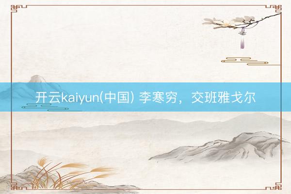 开云kaiyun(中国) 李寒穷，交班雅戈尔