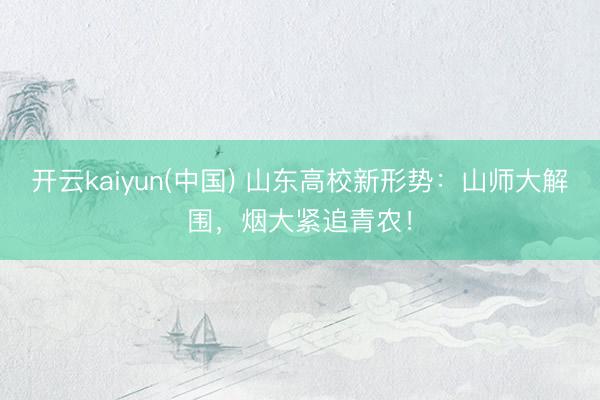 开云kaiyun(中国) 山东高校新形势：山师大解围，烟大紧追青农！