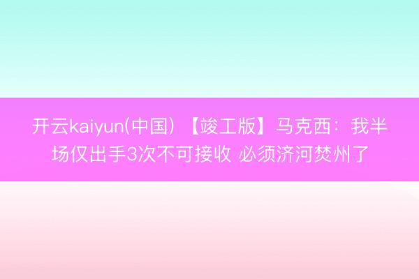 开云kaiyun(中国) 【竣工版】马克西：我半场仅出手3次不可接收 必须济河焚州了