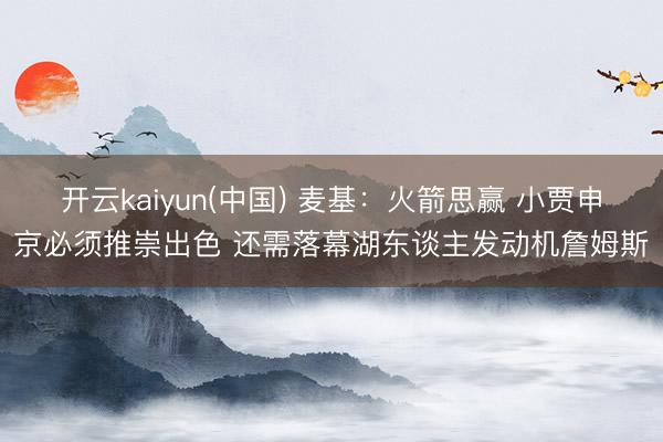 开云kaiyun(中国) 麦基：火箭思赢 小贾申京必须推崇出色 还需落幕湖东谈主发动机詹姆斯