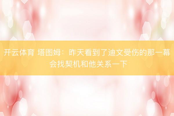 开云体育 塔图姆：昨天看到了迪文受伤的那一幕 会找契机和他关系一下