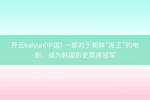 开云kaiyun(中国) 一部对于朝鲜“废王”的电影,成为韩国影史票房冠军