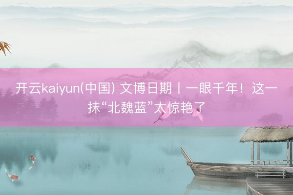 开云kaiyun(中国) 文博日期丨一眼千年！这一抹“北魏蓝”太惊艳了