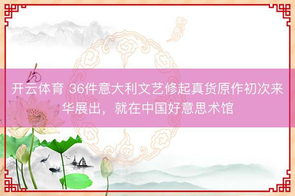 开云体育 36件意大利文艺修起真货原作初次来华展出，就在中国好意思术馆
