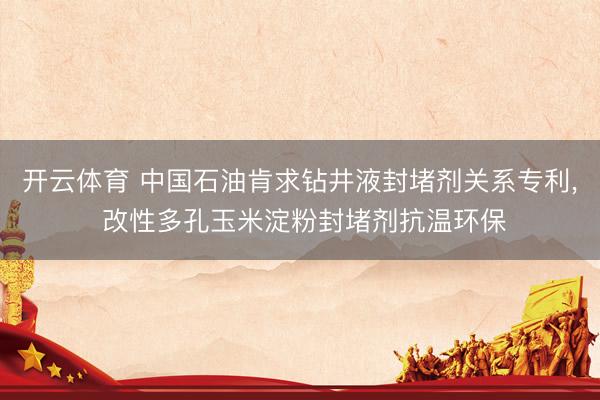 开云体育 中国石油肯求钻井液封堵剂关系专利, 改性多孔玉米淀粉封堵剂抗温环保