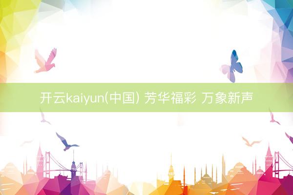 开云kaiyun(中国) 芳华福彩 万象新声