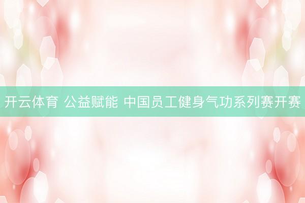 开云体育 公益赋能 中国员工健身气功系列赛开赛