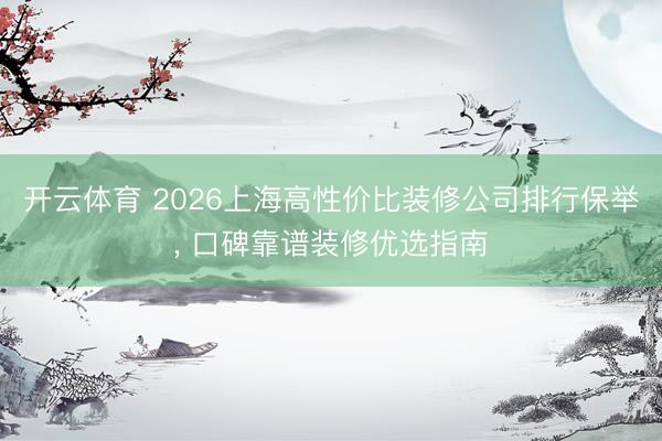 开云体育 2026上海高性价比装修公司排行保举， 口碑靠谱装修优选指南