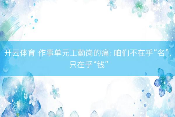 开云体育 作事单元工勤岗的痛: 咱们不在乎“名”， 只在乎“钱”