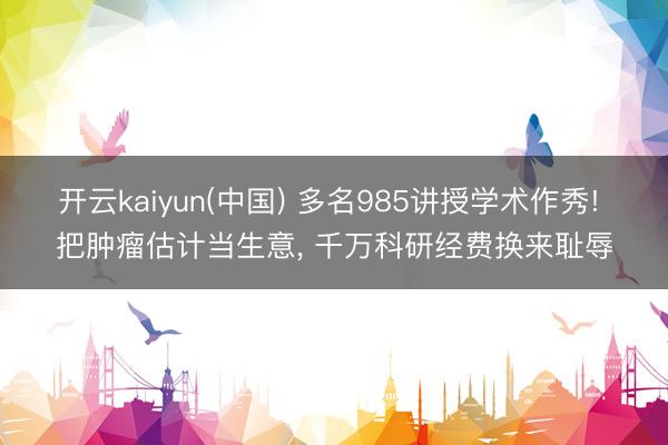 开云kaiyun(中国) 多名985讲授学术作秀! 把肿瘤估计当生意， 千万科研经费换来耻辱