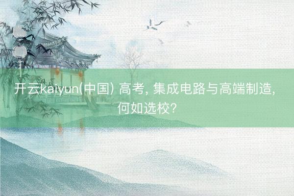开云kaiyun(中国) 高考， 集成电路与高端制造， 何如选校?