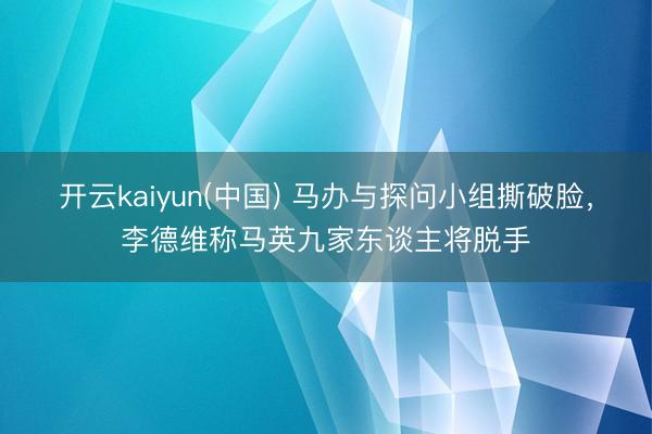 开云kaiyun(中国) 马办与探问小组撕破脸，李德维称马英九家东谈主将脱手