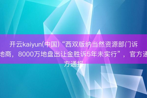 开云kaiyun(中国) “西双版纳当然资源部门诉斥地商，8000万地盘出让金胜诉5年未实行” ，官方通报