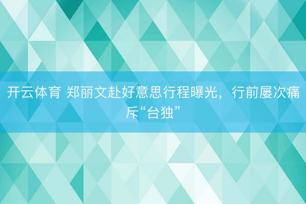 开云体育 郑丽文赴好意思行程曝光，行前屡次痛斥“台独”