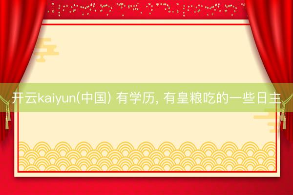 开云kaiyun(中国) 有学历， 有皇粮吃的一些日主
