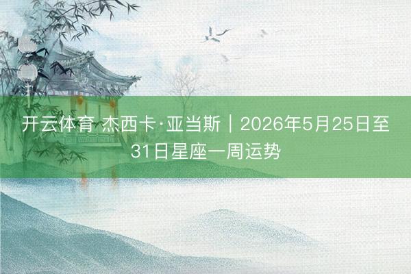 开云体育 杰西卡·亚当斯︱2026年5月25日至31日星座一周运势