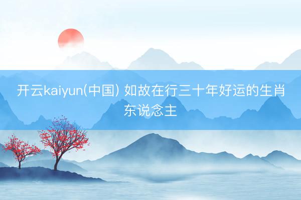 开云kaiyun(中国) 如故在行三十年好运的生肖东说念主