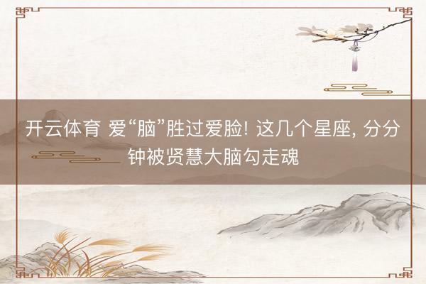 开云体育 爱“脑”胜过爱脸! 这几个星座， 分分钟被贤慧大脑勾走魂